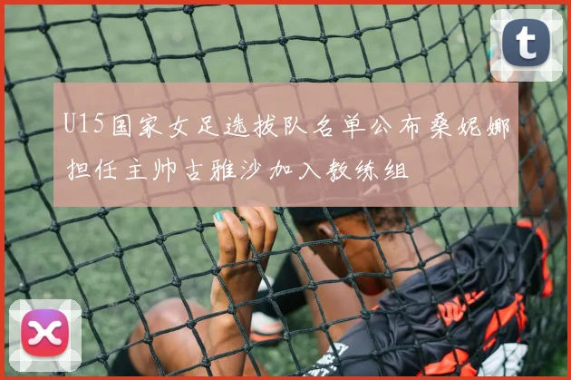 U15国家女足选拔队名单公布桑妮娜担任主帅古雅沙加入教练组