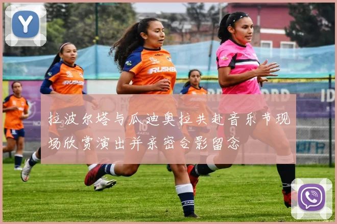 拉波尔塔与瓜迪奥拉共赴音乐节现场欣赏演出并亲密合影留念