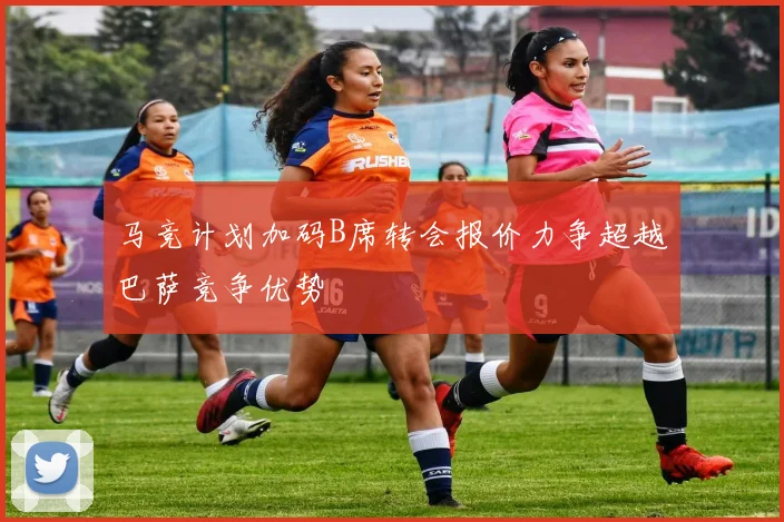 马竞计划加码B席转会报价力争超越巴萨竞争优势