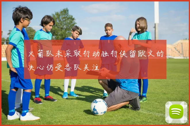 火箭队未采取行动独行侠留欧文的决心仍受各队关注