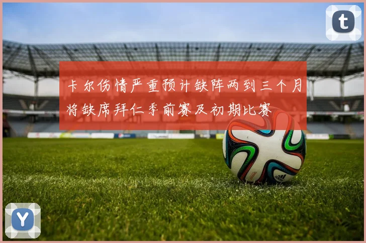 卡尔伤情严重预计缺阵两到三个月将缺席拜仁季前赛及初期比赛