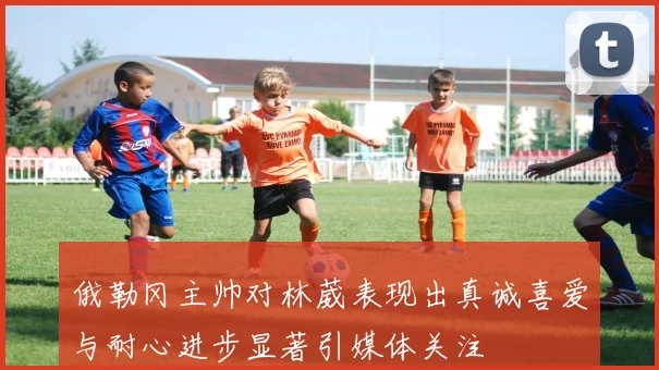 俄勒冈主帅对林葳表现出真诚喜爱与耐心进步显著引媒体关注