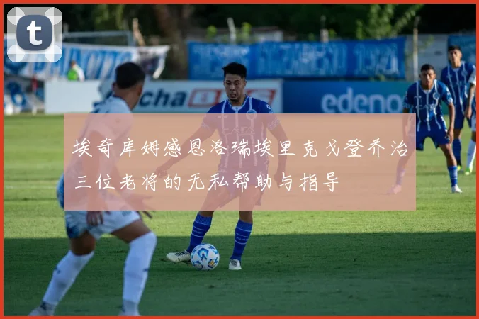 埃奇库姆感恩洛瑞埃里克戈登乔治三位老将的无私帮助与指导