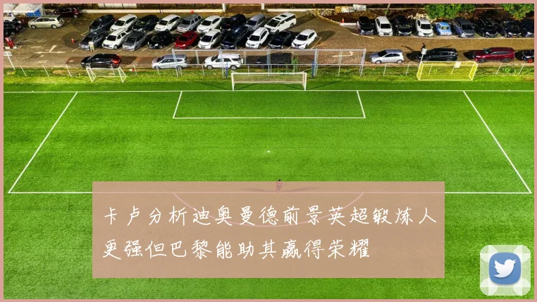 卡卢分析迪奥曼德前景英超锻炼人更强但巴黎能助其赢得荣耀