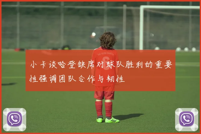 小卡谈哈登缺席对球队胜利的重要性强调团队合作与韧性
