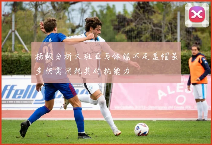 杨毅分析文班亚马体能不足盖帽虽多仍需消耗其对抗能力
