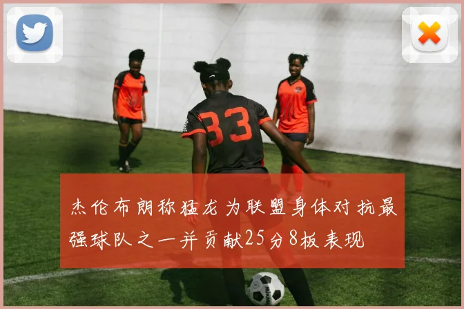 杰伦布朗称猛龙为联盟身体对抗最强球队之一并贡献25分8板表现