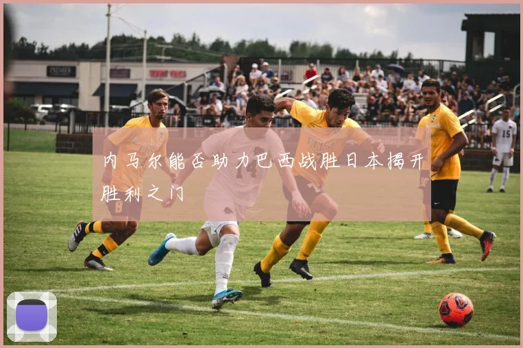 内马尔能否助力巴西战胜日本揭开胜利之门
