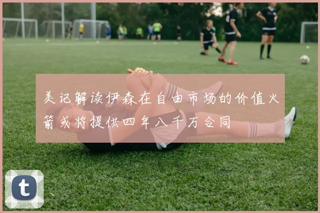美记解读伊森在自由市场的价值火箭或将提供四年八千万合同