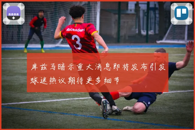 库兹马暗示重大消息即将发布引发球迷热议期待更多细节