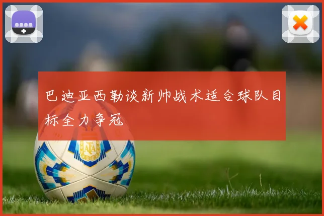 巴迪亚西勒谈新帅战术适合球队目标全力争冠