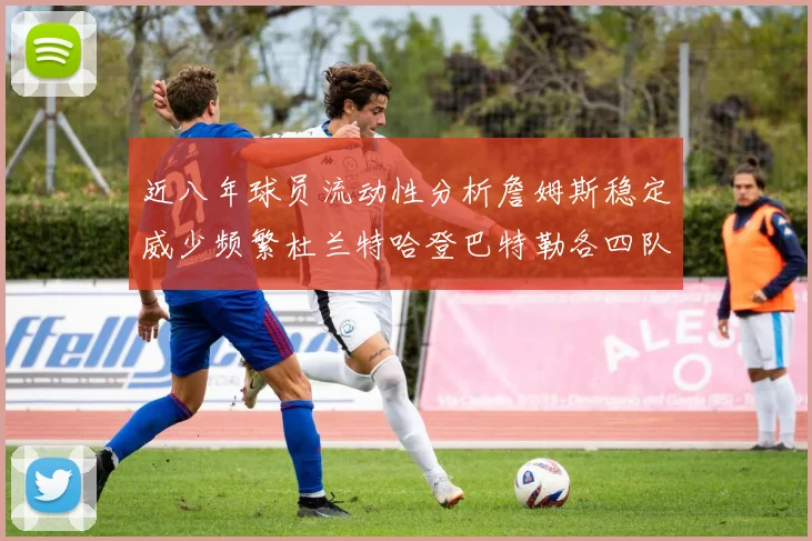 近八年球员流动性分析詹姆斯稳定威少频繁杜兰特哈登巴特勒各四队