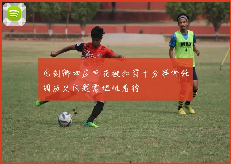 毛剑卿回应申花被扣罚十分事件强调历史问题需理性看待