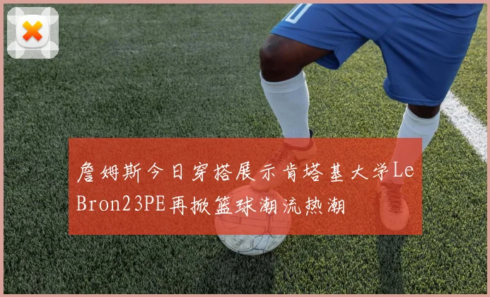 詹姆斯今日穿搭展示肯塔基大学LeBron23PE再掀篮球潮流热潮