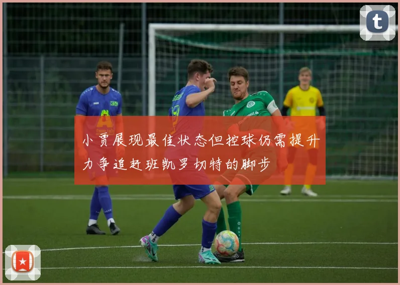 小贾展现最佳状态但控球仍需提升力争追赶班凯罗切特的脚步
