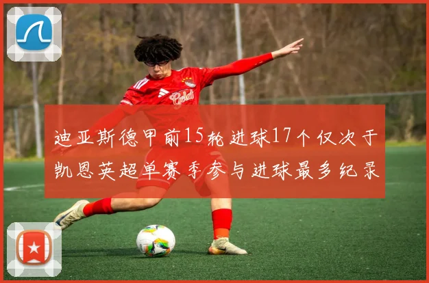 迪亚斯德甲前15轮进球17个仅次于凯恩英超单赛季参与进球最多纪录为18个