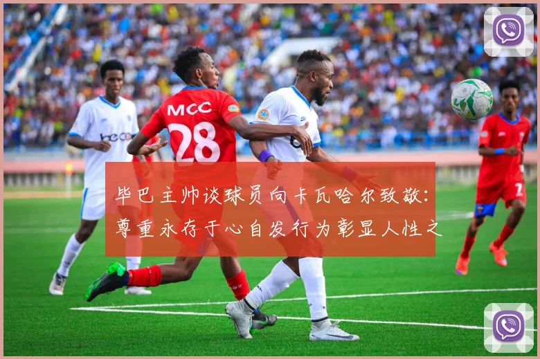 毕巴主帅谈球员向卡瓦哈尔致敬：尊重永存于心自发行为彰显人性之美