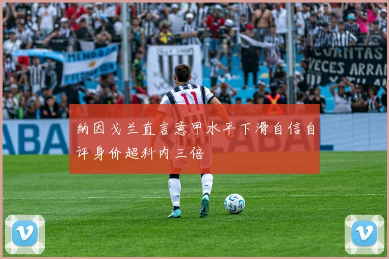 纳因戈兰直言意甲水平下滑自信自评身价超科内三倍