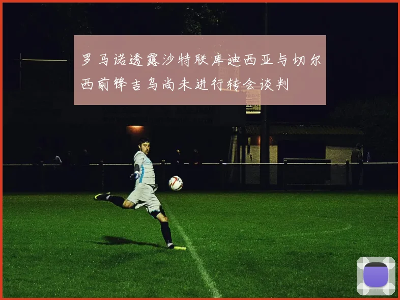 罗马诺透露沙特联库迪西亚与切尔西前锋吉乌尚未进行转会谈判