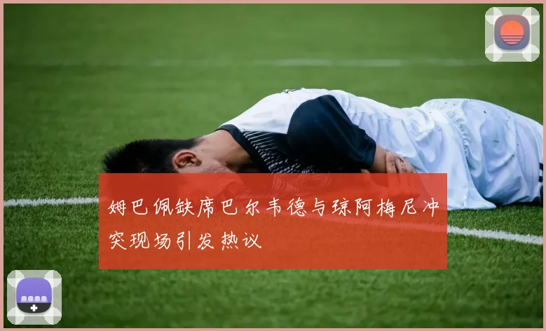 姆巴佩缺席巴尔韦德与琼阿梅尼冲突现场引发热议