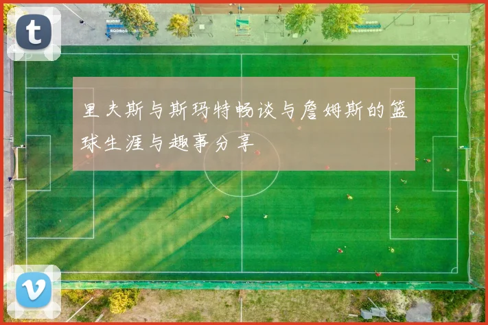 里夫斯与斯玛特畅谈与詹姆斯的篮球生涯与趣事分享