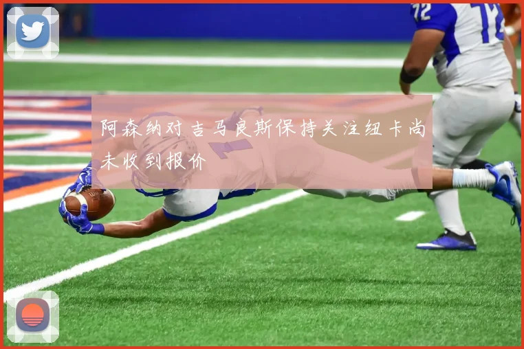 阿森纳对吉马良斯保持关注纽卡尚未收到报价