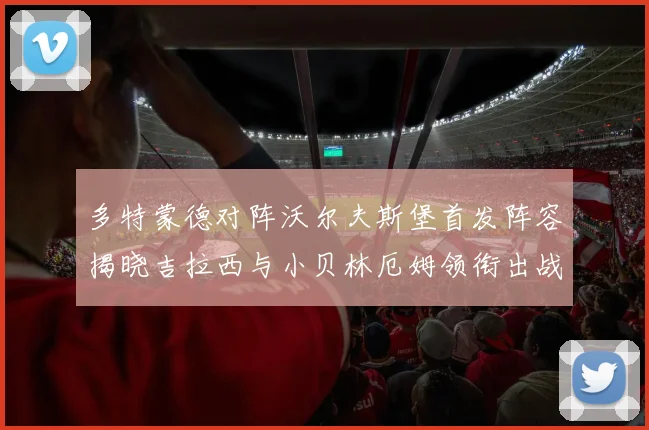 多特蒙德对阵沃尔夫斯堡首发阵容揭晓吉拉西与小贝林厄姆领衔出战