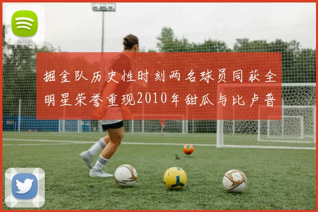 掘金队历史性时刻两名球员同获全明星荣誉重现2010年甜瓜与比卢普斯辉煌