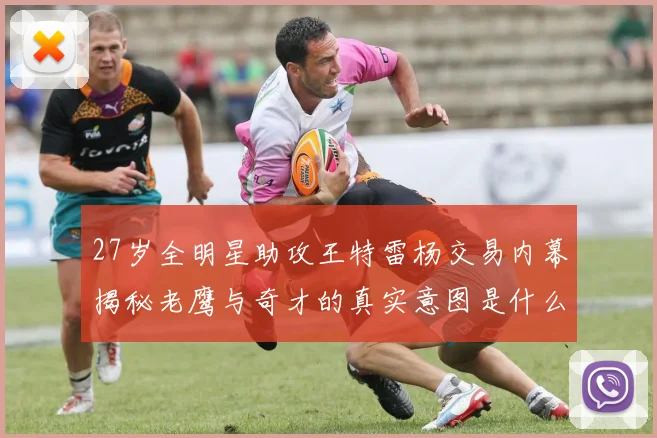 27岁全明星助攻王特雷杨交易内幕揭秘老鹰与奇才的真实意图是什么