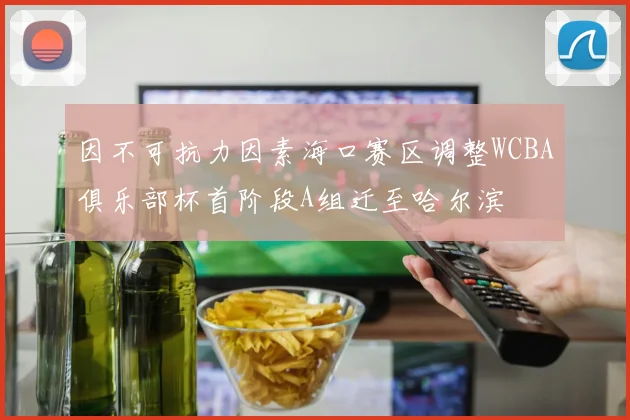 因不可抗力因素海口赛区调整WCBA俱乐部杯首阶段A组迁至哈尔滨