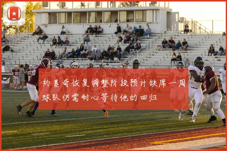 约基奇恢复调整阶段预计缺席一周球队仍需耐心等待他的回归
